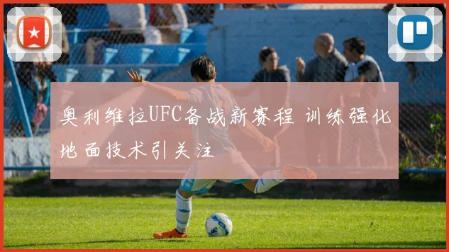 奥利维拉UFC备战新赛程 训练强化地面技术引关注
