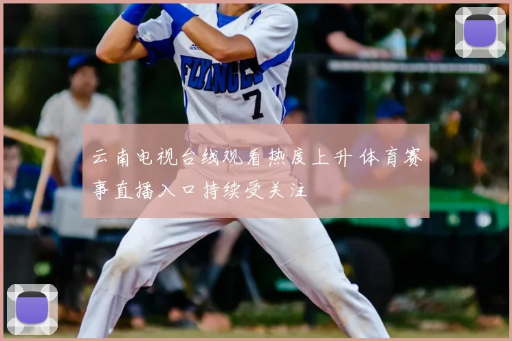 云南电视台线观看热度上升 体育赛事直播入口持续受关注