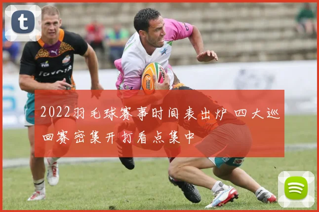 2022羽毛球赛事时间表出炉 四大巡回赛密集开打看点集中