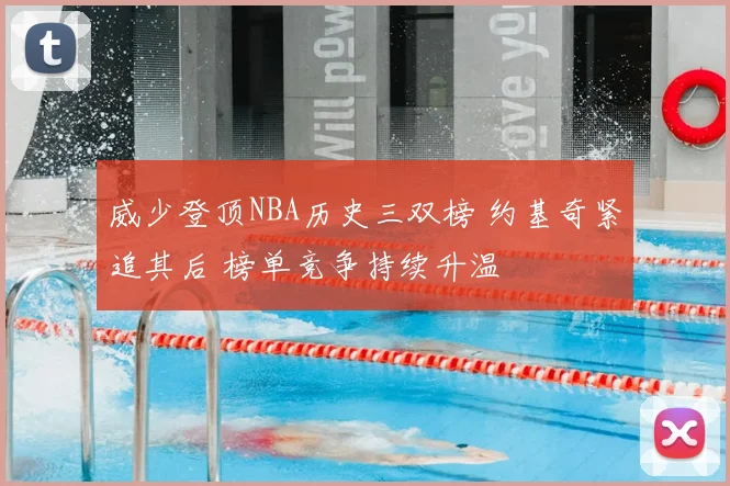 威少登顶NBA历史三双榜 约基奇紧追其后 榜单竞争持续升温