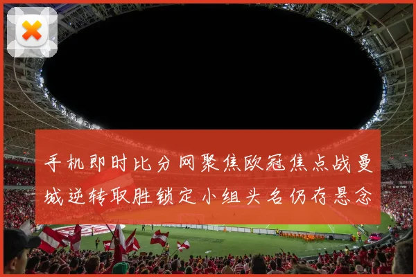 手机即时比分网聚焦欧冠焦点战曼城逆转取胜锁定小组头名仍存悬念