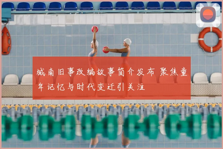 城南旧事改编故事简介发布 聚焦童年记忆与时代变迁引关注