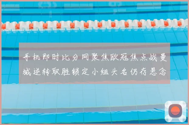 手机即时比分网聚焦欧冠焦点战曼城逆转取胜锁定小组头名仍存悬念