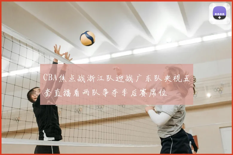 CBA焦点战浙江队迎战广东队央视五套直播看两队争夺季后赛席位