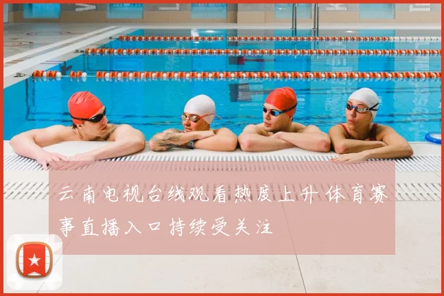 云南电视台线观看热度上升 体育赛事直播入口持续受关注