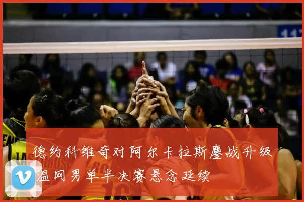 德约科维奇对阿尔卡拉斯鏖战升级 温网男单半决赛悬念延续