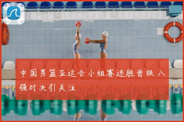 中国男篮亚运会小组赛连胜晋级 八强对决引关注