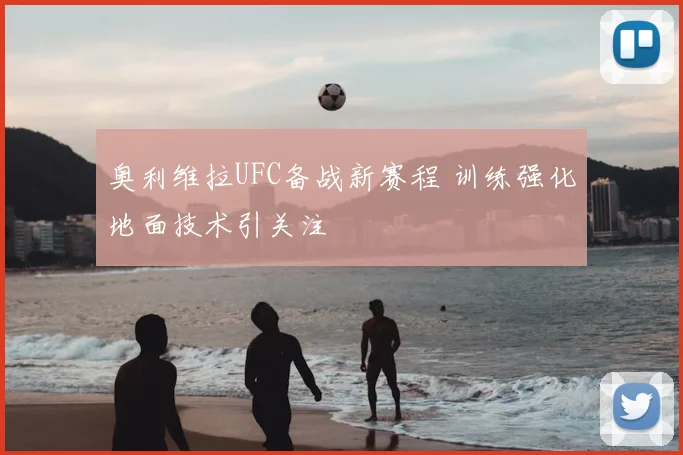奥利维拉UFC备战新赛程 训练强化地面技术引关注